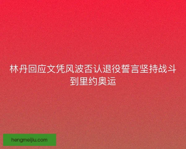 林丹回应文凭风波否认退役誓言坚持战斗到里约奥运