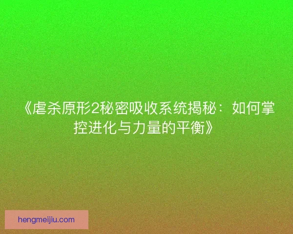 《虐杀原形2秘密吸收系统揭秘：如何掌控进化与力量的平衡》
